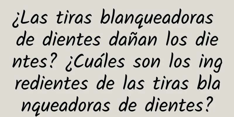 ¿Las tiras blanqueadoras de dientes dañan los dientes? ¿Cuáles son los ingredientes de las tiras blanqueadoras de dientes?