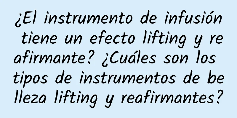 ¿El instrumento de infusión tiene un efecto lifting y reafirmante? ¿Cuáles son los tipos de instrumentos de belleza lifting y reafirmantes?