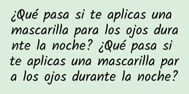 ¿Qué pasa si te aplicas una mascarilla para los ojos durante la noche? ¿Qué pasa si te aplicas una mascarilla para los ojos durante la noche?