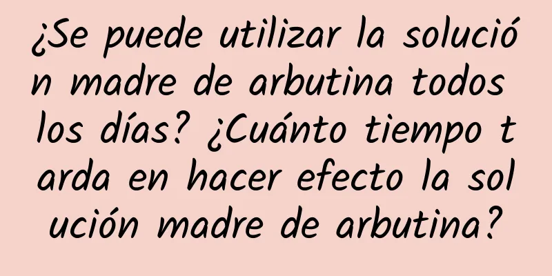 ¿Se puede utilizar la solución madre de arbutina todos los días? ¿Cuánto tiempo tarda en hacer efecto la solución madre de arbutina?