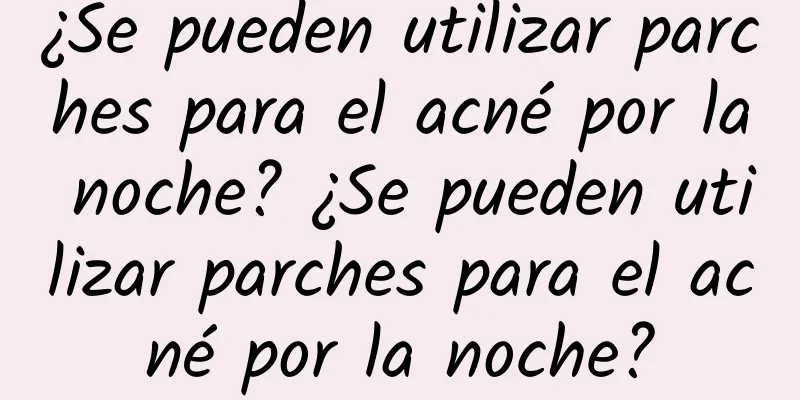 ¿Se pueden utilizar parches para el acné por la noche? ¿Se pueden utilizar parches para el acné por la noche?