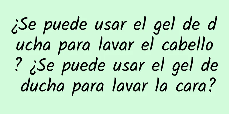 ¿Se puede usar el gel de ducha para lavar el cabello? ¿Se puede usar el gel de ducha para lavar la cara?