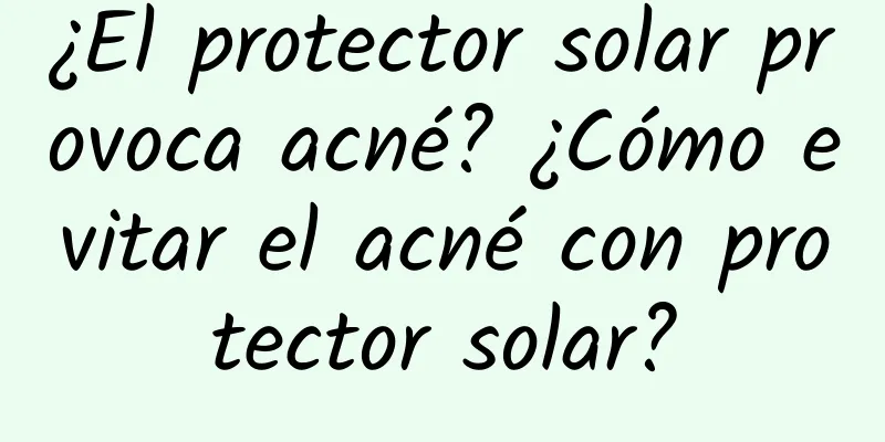 ¿El protector solar provoca acné? ¿Cómo evitar el acné con protector solar?