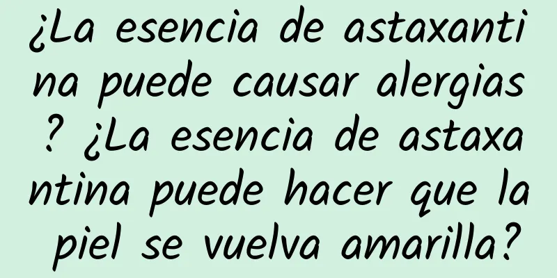 ¿La esencia de astaxantina puede causar alergias? ¿La esencia de astaxantina puede hacer que la piel se vuelva amarilla?