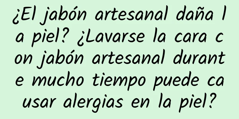 ¿El jabón artesanal daña la piel? ¿Lavarse la cara con jabón artesanal durante mucho tiempo puede causar alergias en la piel?