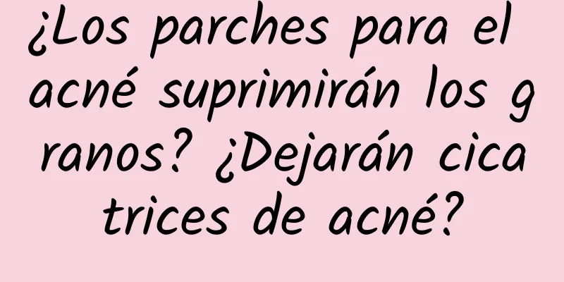 ¿Los parches para el acné suprimirán los granos? ¿Dejarán cicatrices de acné?