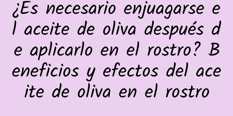 ¿Es necesario enjuagarse el aceite de oliva después de aplicarlo en el rostro? Beneficios y efectos del aceite de oliva en el rostro
