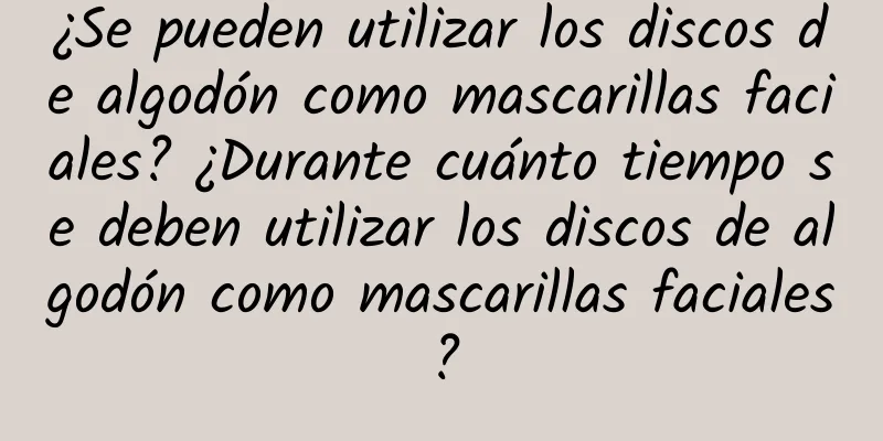 ¿Se pueden utilizar los discos de algodón como mascarillas faciales? ¿Durante cuánto tiempo se deben utilizar los discos de algodón como mascarillas faciales?