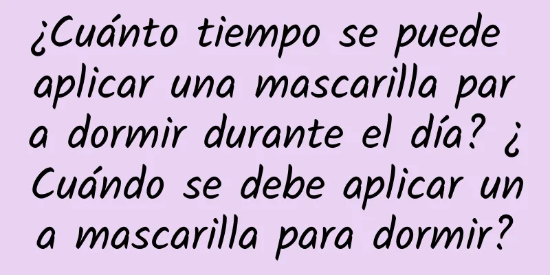 ¿Cuánto tiempo se puede aplicar una mascarilla para dormir durante el día? ¿Cuándo se debe aplicar una mascarilla para dormir?