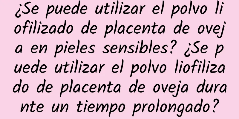 ¿Se puede utilizar el polvo liofilizado de placenta de oveja en pieles sensibles? ¿Se puede utilizar el polvo liofilizado de placenta de oveja durante un tiempo prolongado?