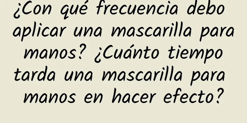 ¿Con qué frecuencia debo aplicar una mascarilla para manos? ¿Cuánto tiempo tarda una mascarilla para manos en hacer efecto?