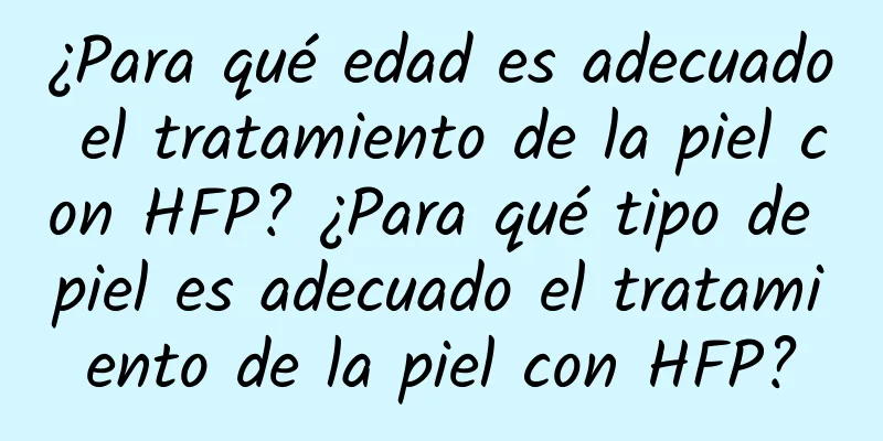 ¿Para qué edad es adecuado el tratamiento de la piel con HFP? ¿Para qué tipo de piel es adecuado el tratamiento de la piel con HFP?