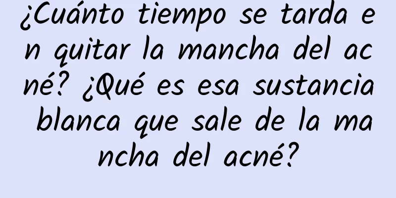 ¿Cuánto tiempo se tarda en quitar la mancha del acné? ¿Qué es esa sustancia blanca que sale de la mancha del acné?