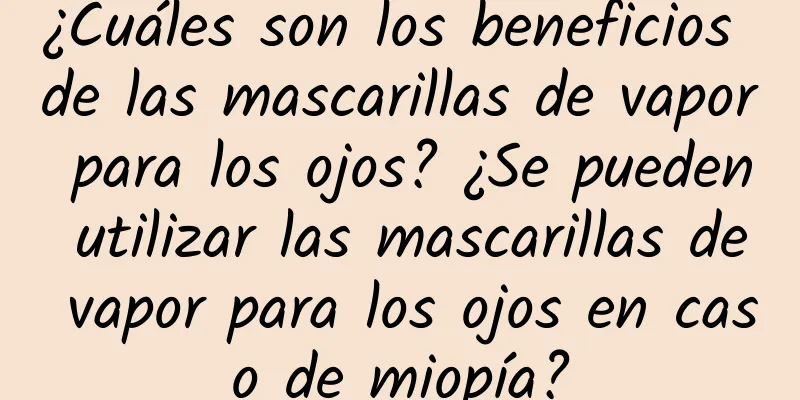 ¿Cuáles son los beneficios de las mascarillas de vapor para los ojos? ¿Se pueden utilizar las mascarillas de vapor para los ojos en caso de miopía?