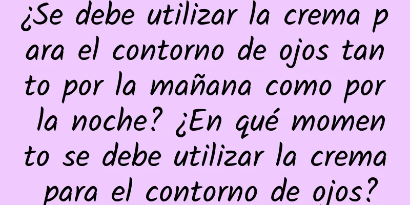 ¿Se debe utilizar la crema para el contorno de ojos tanto por la mañana como por la noche? ¿En qué momento se debe utilizar la crema para el contorno de ojos?