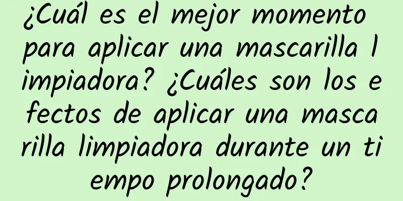 ¿Cuál es el mejor momento para aplicar una mascarilla limpiadora? ¿Cuáles son los efectos de aplicar una mascarilla limpiadora durante un tiempo prolongado?