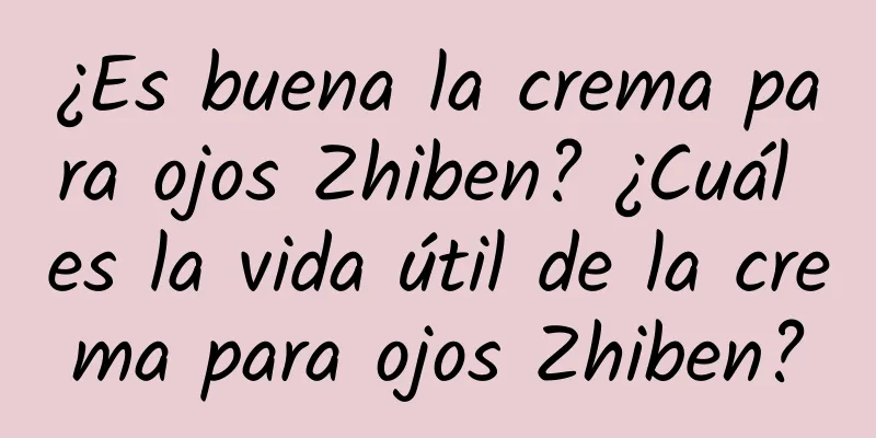 ¿Es buena la crema para ojos Zhiben? ¿Cuál es la vida útil de la crema para ojos Zhiben?