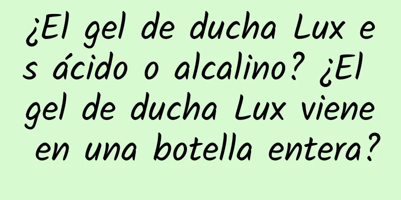 ¿El gel de ducha Lux es ácido o alcalino? ¿El gel de ducha Lux viene en una botella entera?