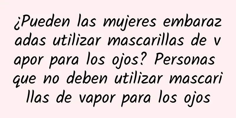 ¿Pueden las mujeres embarazadas utilizar mascarillas de vapor para los ojos? Personas que no deben utilizar mascarillas de vapor para los ojos