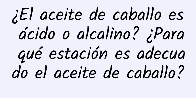 ¿El aceite de caballo es ácido o alcalino? ¿Para qué estación es adecuado el aceite de caballo?