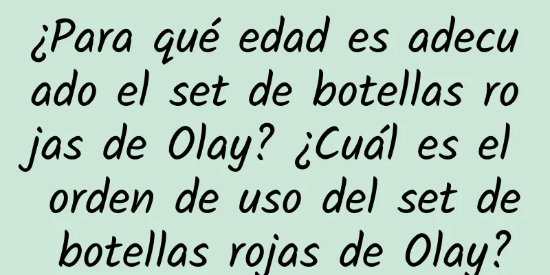 ¿Para qué edad es adecuado el set de botellas rojas de Olay? ¿Cuál es el orden de uso del set de botellas rojas de Olay?