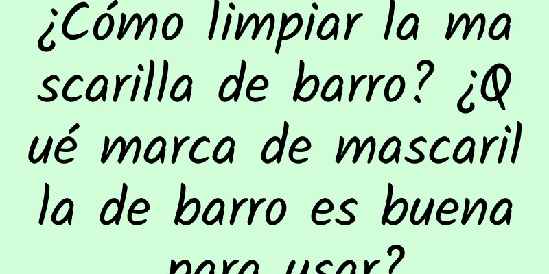 ¿Cómo limpiar la mascarilla de barro? ¿Qué marca de mascarilla de barro es buena para usar?