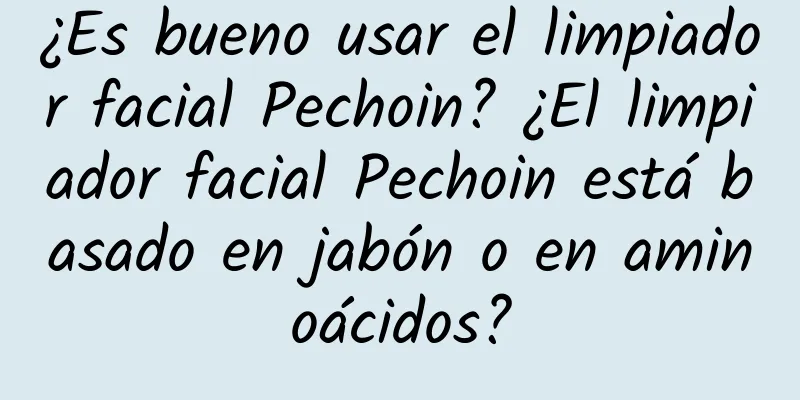 ¿Es bueno usar el limpiador facial Pechoin? ¿El limpiador facial Pechoin está basado en jabón o en aminoácidos?