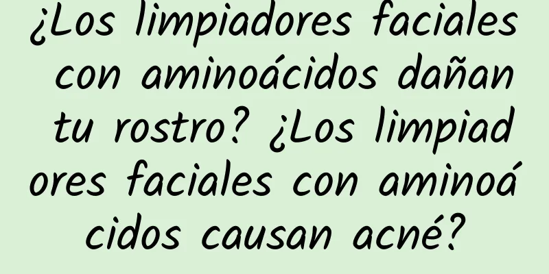 ¿Los limpiadores faciales con aminoácidos dañan tu rostro? ¿Los limpiadores faciales con aminoácidos causan acné?