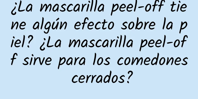 ¿La mascarilla peel-off tiene algún efecto sobre la piel? ¿La mascarilla peel-off sirve para los comedones cerrados?