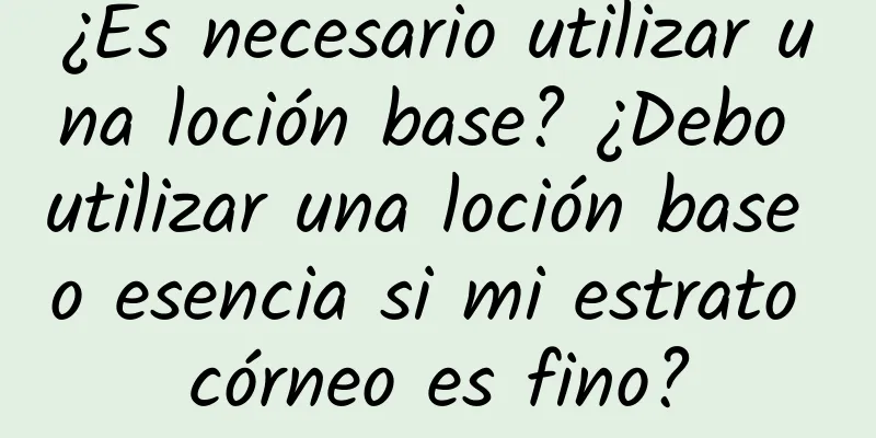 ¿Es necesario utilizar una loción base? ¿Debo utilizar una loción base o esencia si mi estrato córneo es fino?