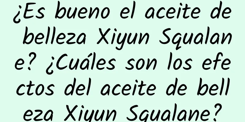 ¿Es bueno el aceite de belleza Xiyun Squalane? ¿Cuáles son los efectos del aceite de belleza Xiyun Squalane?