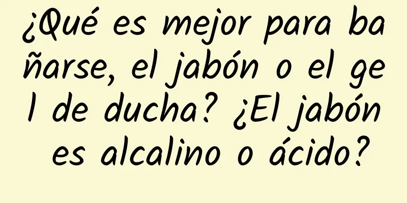 ¿Qué es mejor para bañarse, el jabón o el gel de ducha? ¿El jabón es alcalino o ácido?