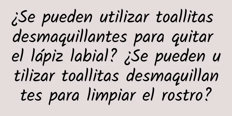 ¿Se pueden utilizar toallitas desmaquillantes para quitar el lápiz labial? ¿Se pueden utilizar toallitas desmaquillantes para limpiar el rostro?