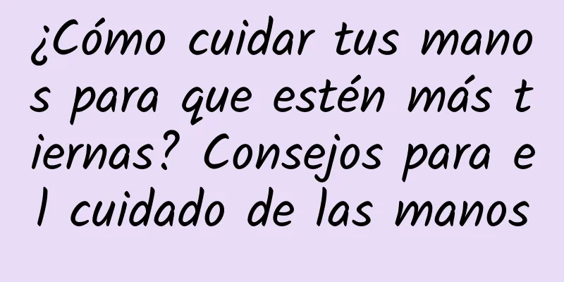 ¿Cómo cuidar tus manos para que estén más tiernas? Consejos para el cuidado de las manos