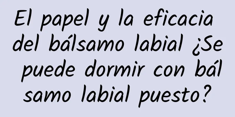 El papel y la eficacia del bálsamo labial ¿Se puede dormir con bálsamo labial puesto?