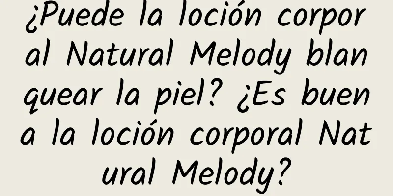 ¿Puede la loción corporal Natural Melody blanquear la piel? ¿Es buena la loción corporal Natural Melody?