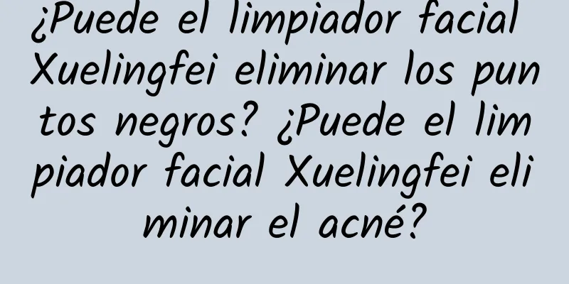 ¿Puede el limpiador facial Xuelingfei eliminar los puntos negros? ¿Puede el limpiador facial Xuelingfei eliminar el acné?