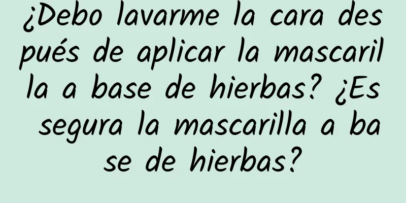 ¿Debo lavarme la cara después de aplicar la mascarilla a base de hierbas? ¿Es segura la mascarilla a base de hierbas?