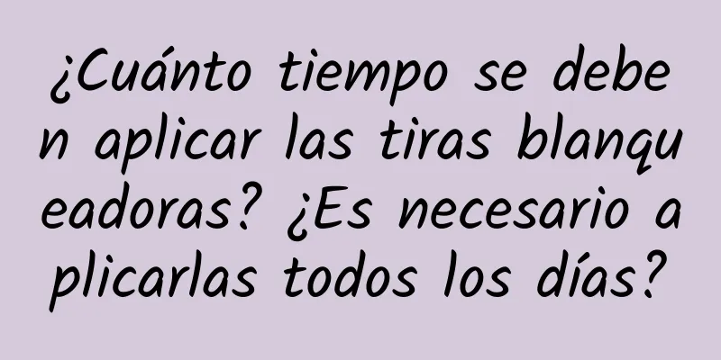 ¿Cuánto tiempo se deben aplicar las tiras blanqueadoras? ¿Es necesario aplicarlas todos los días?