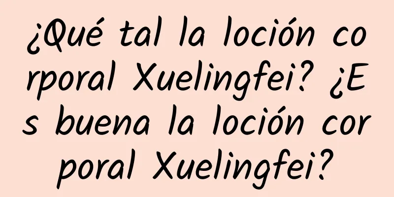 ¿Qué tal la loción corporal Xuelingfei? ¿Es buena la loción corporal Xuelingfei?