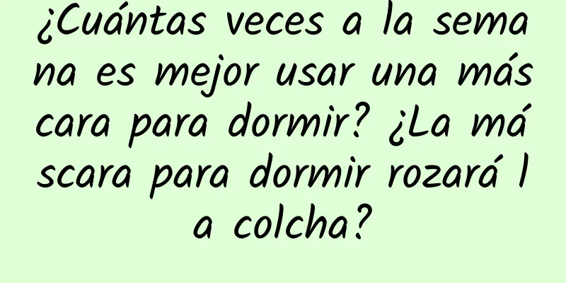 ¿Cuántas veces a la semana es mejor usar una máscara para dormir? ¿La máscara para dormir rozará la colcha?