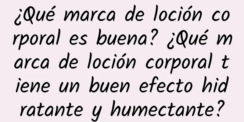 ¿Qué marca de loción corporal es buena? ¿Qué marca de loción corporal tiene un buen efecto hidratante y humectante?