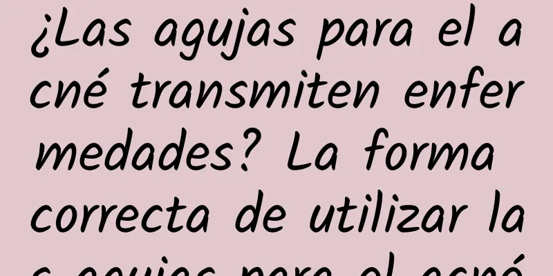 ¿Las agujas para el acné transmiten enfermedades? La forma correcta de utilizar las agujas para el acné