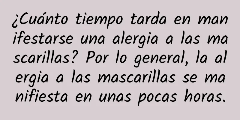 ¿Cuánto tiempo tarda en manifestarse una alergia a las mascarillas? Por lo general, la alergia a las mascarillas se manifiesta en unas pocas horas.