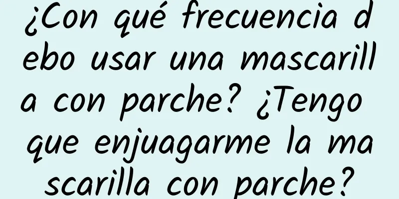 ¿Con qué frecuencia debo usar una mascarilla con parche? ¿Tengo que enjuagarme la mascarilla con parche?