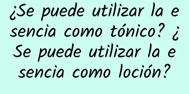 ¿Se puede utilizar la esencia como tónico? ¿Se puede utilizar la esencia como loción?