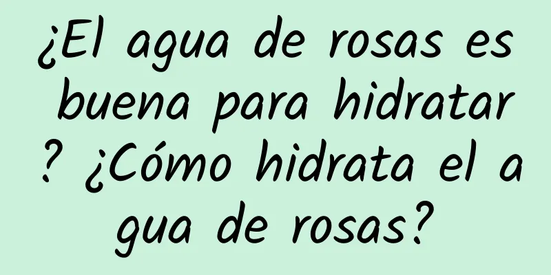 ¿El agua de rosas es buena para hidratar? ¿Cómo hidrata el agua de rosas?