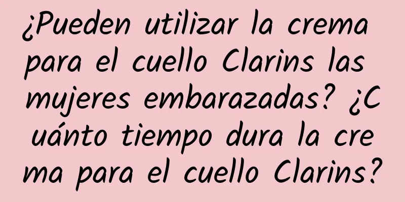 ¿Pueden utilizar la crema para el cuello Clarins las mujeres embarazadas? ¿Cuánto tiempo dura la crema para el cuello Clarins?