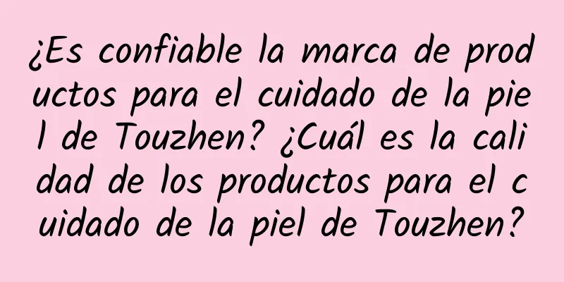 ¿Es confiable la marca de productos para el cuidado de la piel de Touzhen? ¿Cuál es la calidad de los productos para el cuidado de la piel de Touzhen?