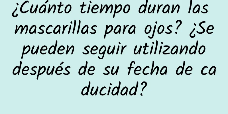 ¿Cuánto tiempo duran las mascarillas para ojos? ¿Se pueden seguir utilizando después de su fecha de caducidad?